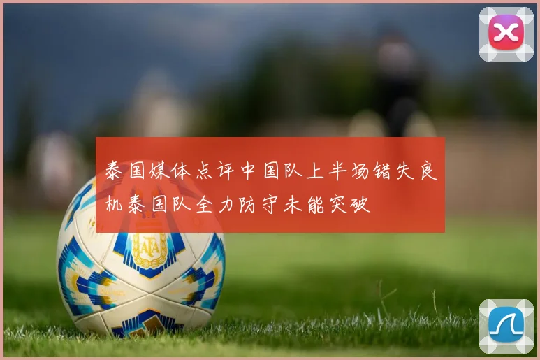 泰国媒体点评中国队上半场错失良机泰国队全力防守未能突破