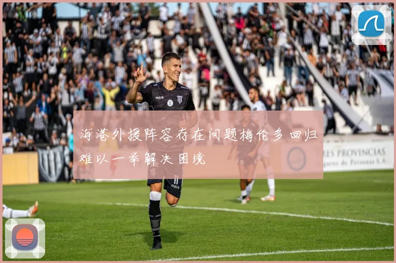海港外援阵容存在问题梅伦多回归难以一举解决困境