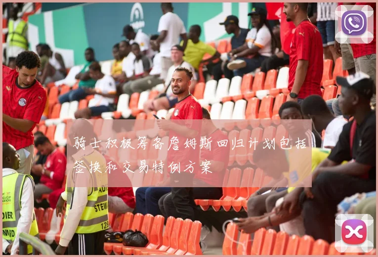 骑士积极筹备詹姆斯回归计划包括签换和交易特例方案