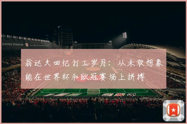 翁达夫回忆打工岁月：从未敢想象能在世界杯和欧冠赛场上拼搏