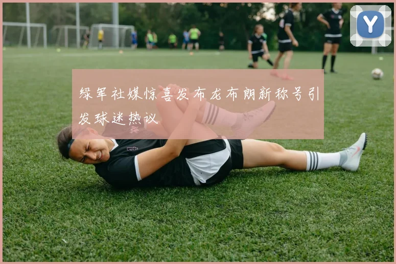 绿军社媒惊喜发布龙布朗新称号引发球迷热议