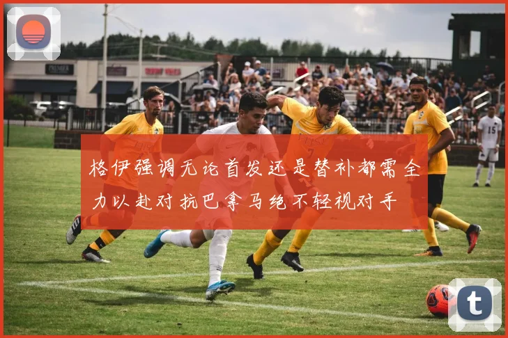 格伊强调无论首发还是替补都需全力以赴对抗巴拿马绝不轻视对手