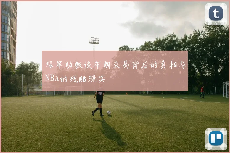 绿军助教谈布朗交易背后的真相与NBA的残酷现实