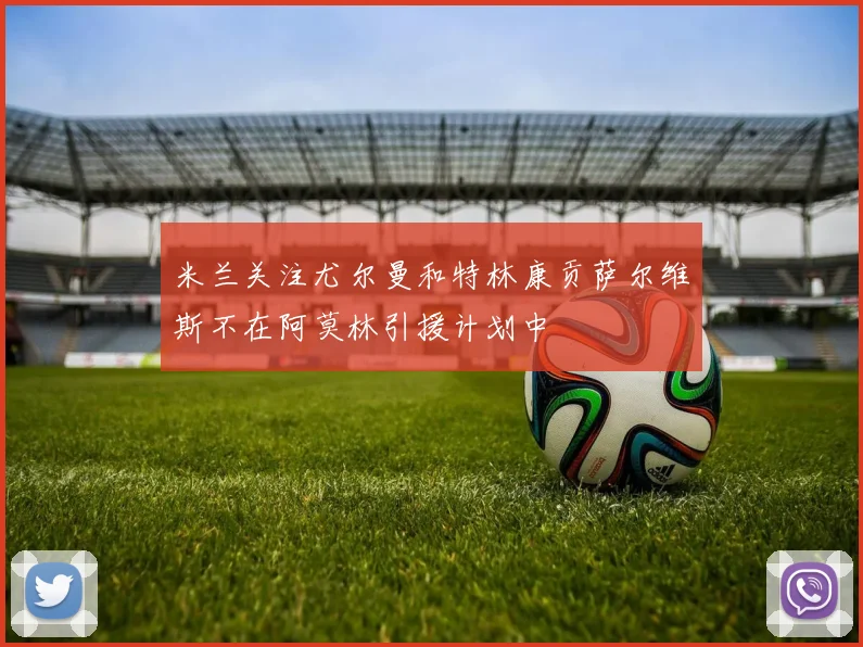 米兰关注尤尔曼和特林康贡萨尔维斯不在阿莫林引援计划中