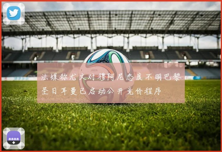 法媒称尤文对穆阿尼态度不明巴黎圣日耳曼已启动公开竞价程序