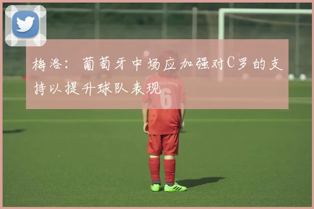 梅洛：葡萄牙中场应加强对C罗的支持以提升球队表现