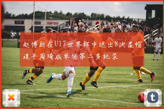 赵博新在U17世界杯中送出8次盖帽追平周琦成单场第二多纪录