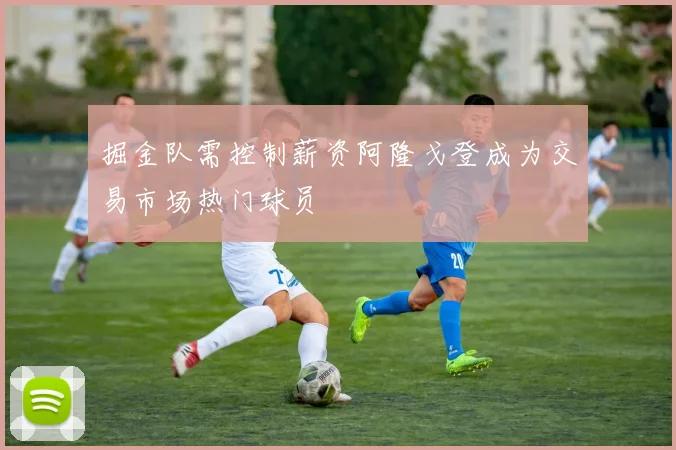 掘金队需控制薪资阿隆戈登成为交易市场热门球员
