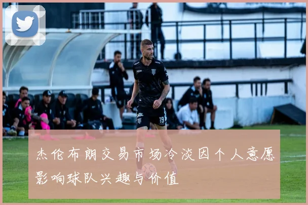 杰伦布朗交易市场冷淡因个人意愿影响球队兴趣与价值